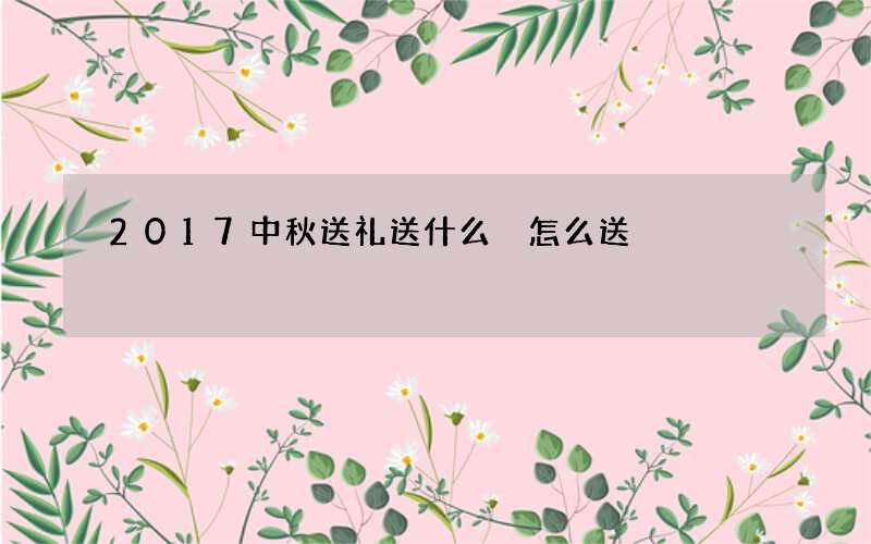 2017中秋送礼送什么 怎么送